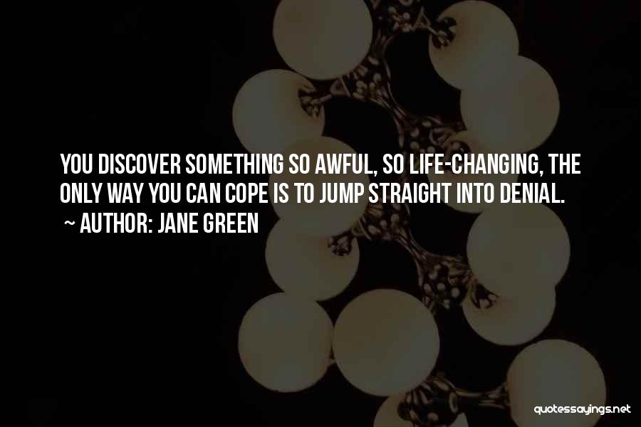 Jane Green Quotes: You Discover Something So Awful, So Life-changing, The Only Way You Can Cope Is To Jump Straight Into Denial.