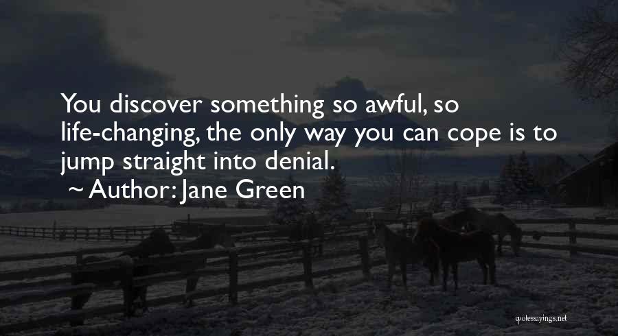 Jane Green Quotes: You Discover Something So Awful, So Life-changing, The Only Way You Can Cope Is To Jump Straight Into Denial.
