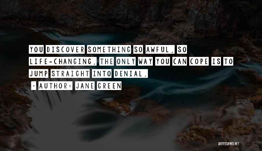 Jane Green Quotes: You Discover Something So Awful, So Life-changing, The Only Way You Can Cope Is To Jump Straight Into Denial.