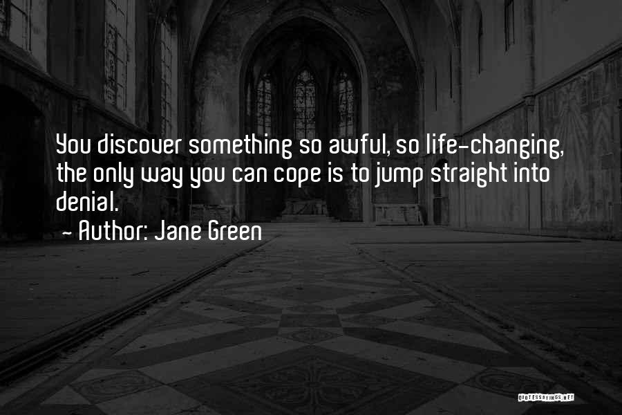 Jane Green Quotes: You Discover Something So Awful, So Life-changing, The Only Way You Can Cope Is To Jump Straight Into Denial.