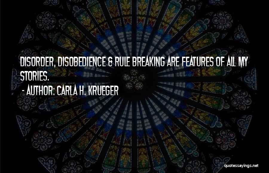 Carla H. Krueger Quotes: Disorder, Disobedience & Rule Breaking Are Features Of All My Stories.