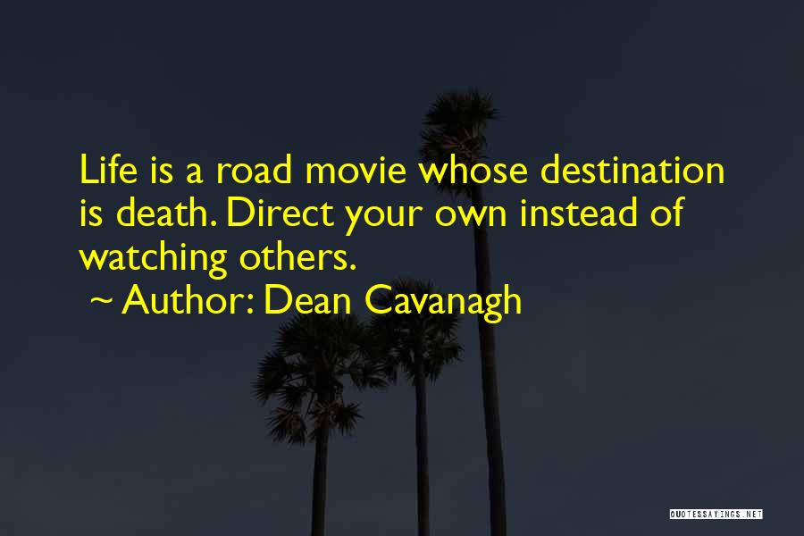 Dean Cavanagh Quotes: Life Is A Road Movie Whose Destination Is Death. Direct Your Own Instead Of Watching Others.