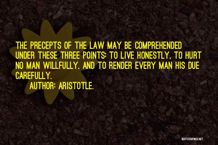 Aristotle. Quotes: The Precepts Of The Law May Be Comprehended Under These Three Points: To Live Honestly, To Hurt No Man Willfully,