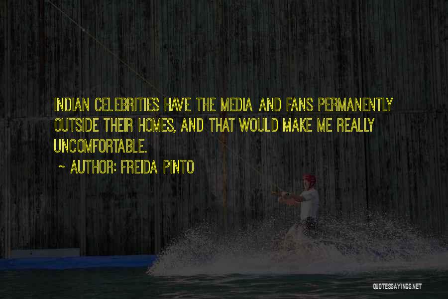 Freida Pinto Quotes: Indian Celebrities Have The Media And Fans Permanently Outside Their Homes, And That Would Make Me Really Uncomfortable.