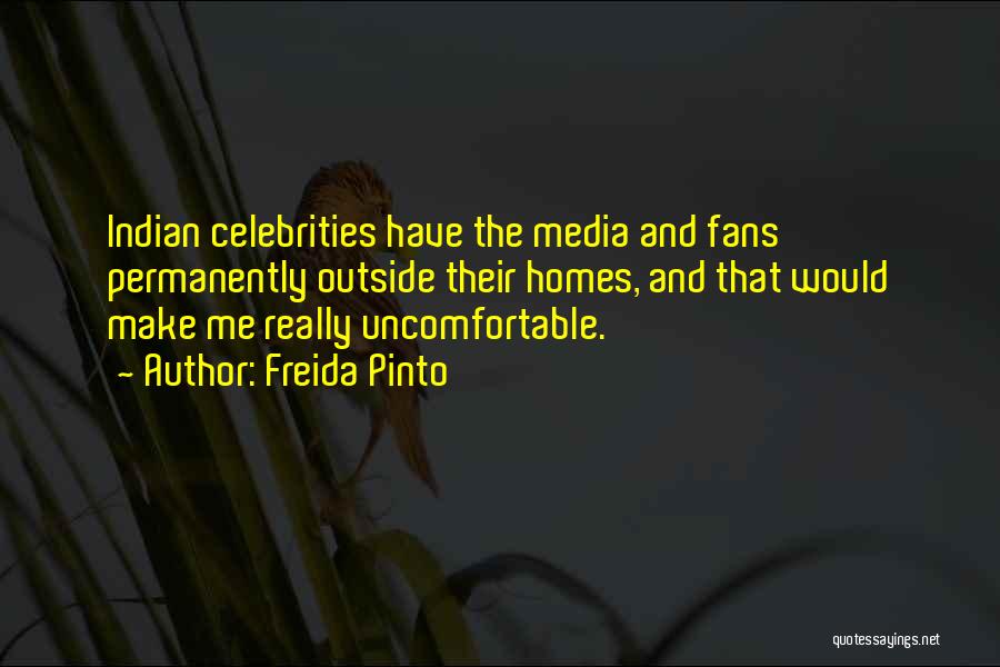 Freida Pinto Quotes: Indian Celebrities Have The Media And Fans Permanently Outside Their Homes, And That Would Make Me Really Uncomfortable.