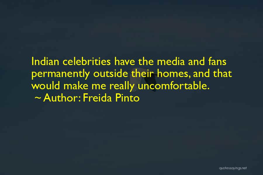 Freida Pinto Quotes: Indian Celebrities Have The Media And Fans Permanently Outside Their Homes, And That Would Make Me Really Uncomfortable.
