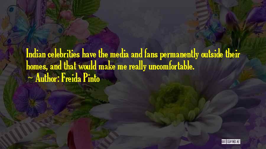 Freida Pinto Quotes: Indian Celebrities Have The Media And Fans Permanently Outside Their Homes, And That Would Make Me Really Uncomfortable.