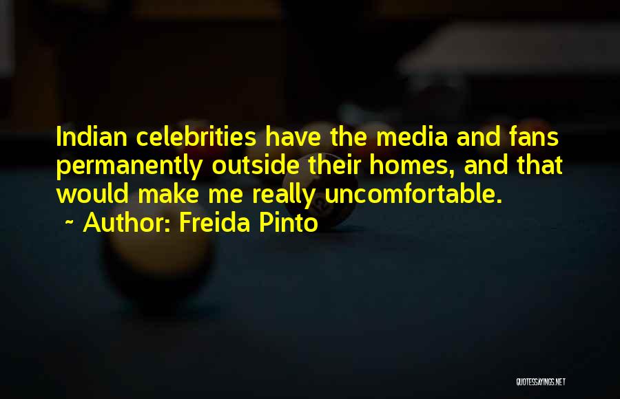Freida Pinto Quotes: Indian Celebrities Have The Media And Fans Permanently Outside Their Homes, And That Would Make Me Really Uncomfortable.