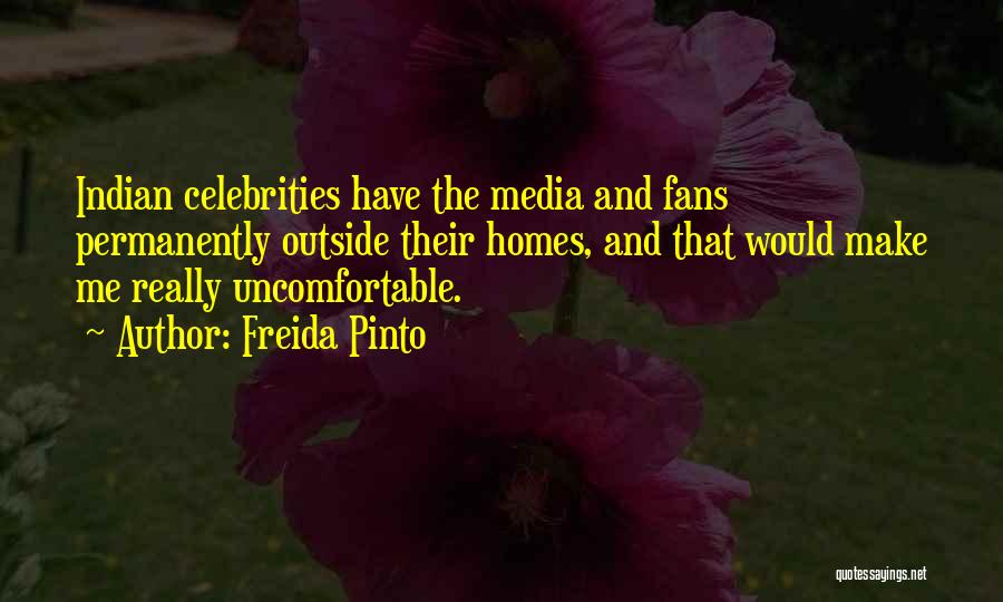 Freida Pinto Quotes: Indian Celebrities Have The Media And Fans Permanently Outside Their Homes, And That Would Make Me Really Uncomfortable.