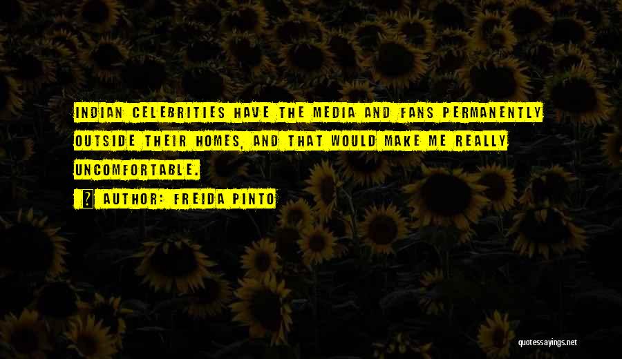 Freida Pinto Quotes: Indian Celebrities Have The Media And Fans Permanently Outside Their Homes, And That Would Make Me Really Uncomfortable.
