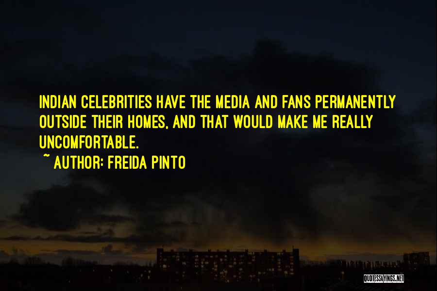 Freida Pinto Quotes: Indian Celebrities Have The Media And Fans Permanently Outside Their Homes, And That Would Make Me Really Uncomfortable.