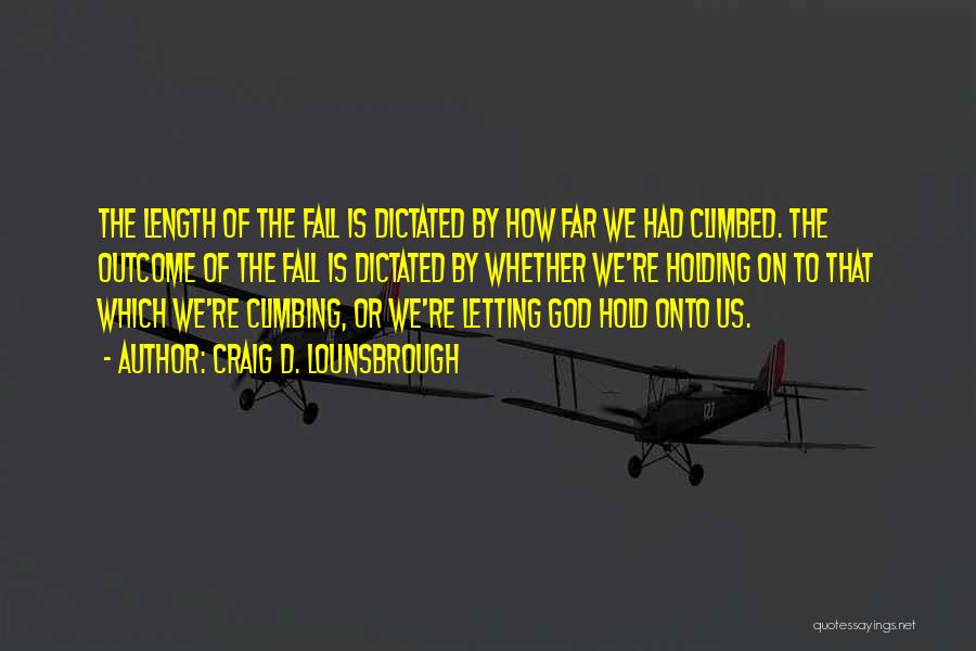 Craig D. Lounsbrough Quotes: The Length Of The Fall Is Dictated By How Far We Had Climbed. The Outcome Of The Fall Is Dictated