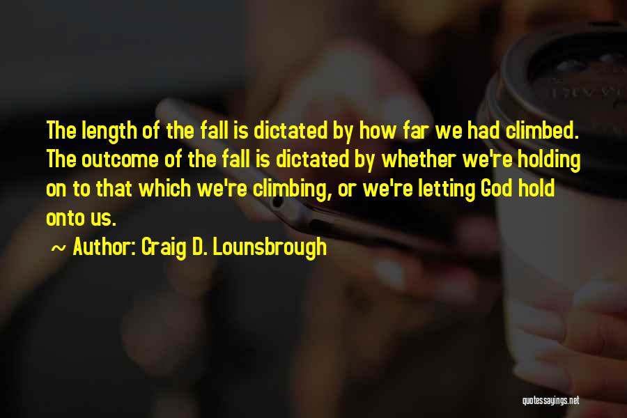 Craig D. Lounsbrough Quotes: The Length Of The Fall Is Dictated By How Far We Had Climbed. The Outcome Of The Fall Is Dictated