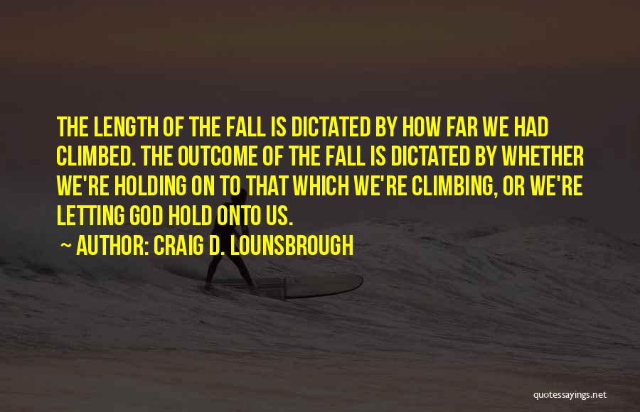 Craig D. Lounsbrough Quotes: The Length Of The Fall Is Dictated By How Far We Had Climbed. The Outcome Of The Fall Is Dictated