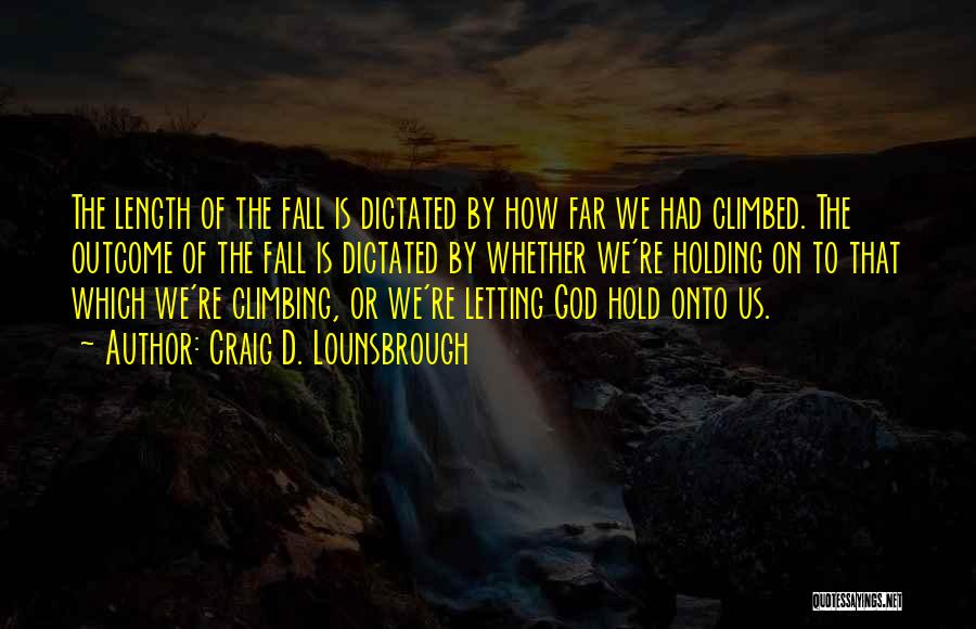 Craig D. Lounsbrough Quotes: The Length Of The Fall Is Dictated By How Far We Had Climbed. The Outcome Of The Fall Is Dictated