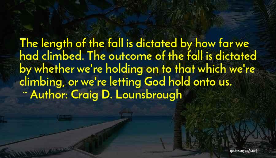 Craig D. Lounsbrough Quotes: The Length Of The Fall Is Dictated By How Far We Had Climbed. The Outcome Of The Fall Is Dictated