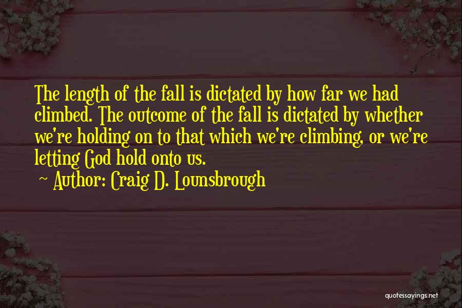 Craig D. Lounsbrough Quotes: The Length Of The Fall Is Dictated By How Far We Had Climbed. The Outcome Of The Fall Is Dictated