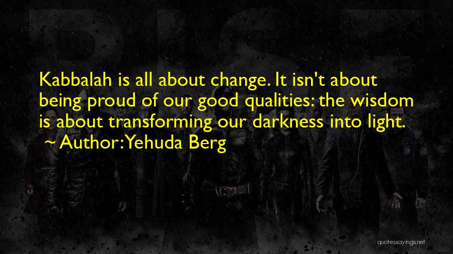 Yehuda Berg Quotes: Kabbalah Is All About Change. It Isn't About Being Proud Of Our Good Qualities: The Wisdom Is About Transforming Our