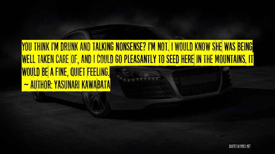 Yasunari Kawabata Quotes: You Think I'm Drunk And Talking Nonsense? I'm Not. I Would Know She Was Being Well Taken Care Of, And