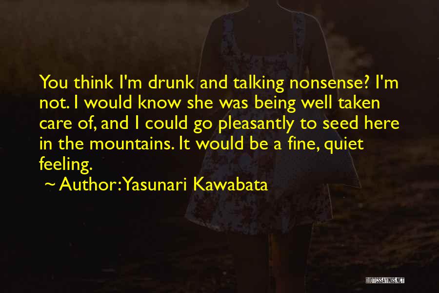 Yasunari Kawabata Quotes: You Think I'm Drunk And Talking Nonsense? I'm Not. I Would Know She Was Being Well Taken Care Of, And