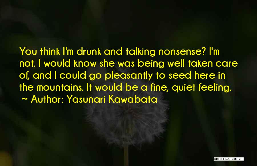 Yasunari Kawabata Quotes: You Think I'm Drunk And Talking Nonsense? I'm Not. I Would Know She Was Being Well Taken Care Of, And