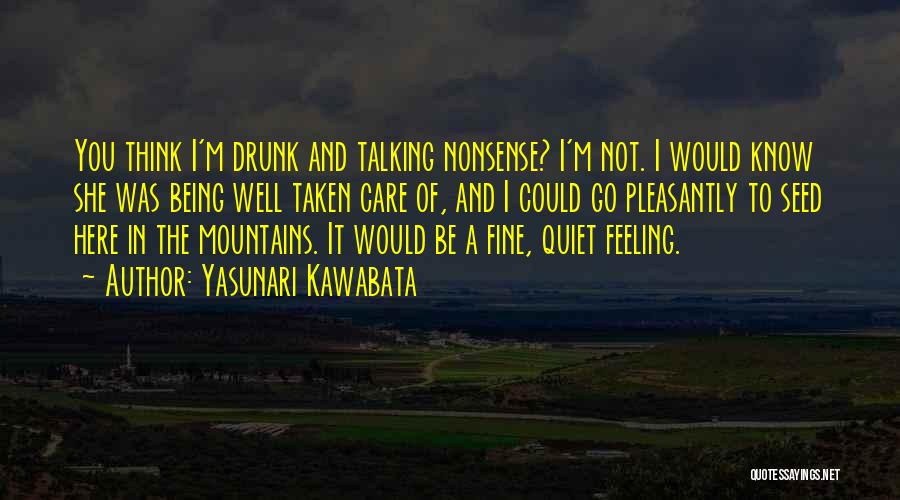 Yasunari Kawabata Quotes: You Think I'm Drunk And Talking Nonsense? I'm Not. I Would Know She Was Being Well Taken Care Of, And