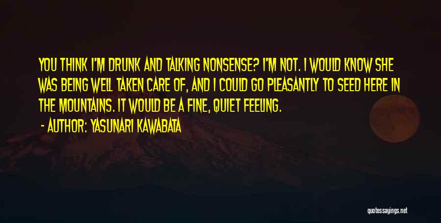 Yasunari Kawabata Quotes: You Think I'm Drunk And Talking Nonsense? I'm Not. I Would Know She Was Being Well Taken Care Of, And