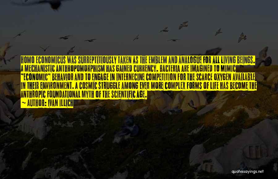 Ivan Illich Quotes: Homo Economicus Was Surreptitiously Taken As The Emblem And Analogue For All Living Beings. A Mechanistic Anthropomorphism Has Gained Currency.