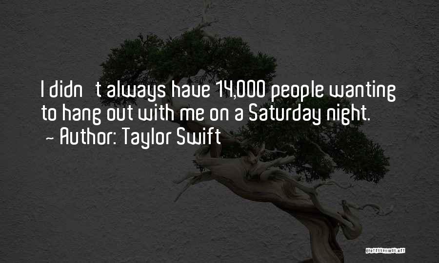 Taylor Swift Quotes: I Didn't Always Have 14,000 People Wanting To Hang Out With Me On A Saturday Night.