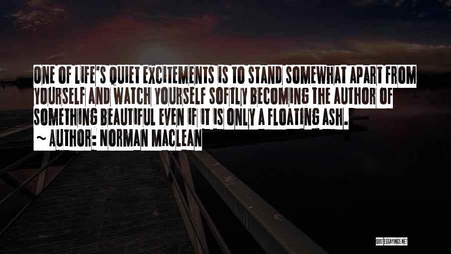 Norman Maclean Quotes: One Of Life's Quiet Excitements Is To Stand Somewhat Apart From Yourself And Watch Yourself Softly Becoming The Author Of