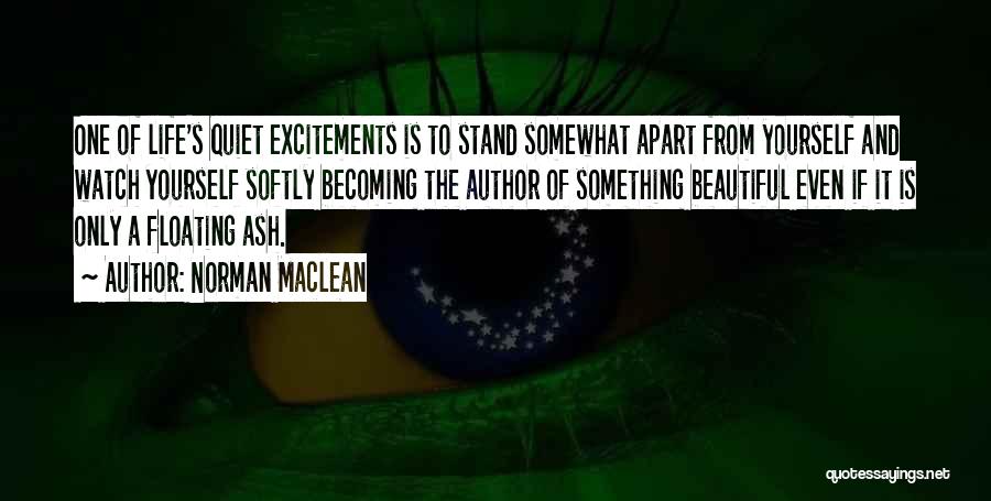 Norman Maclean Quotes: One Of Life's Quiet Excitements Is To Stand Somewhat Apart From Yourself And Watch Yourself Softly Becoming The Author Of