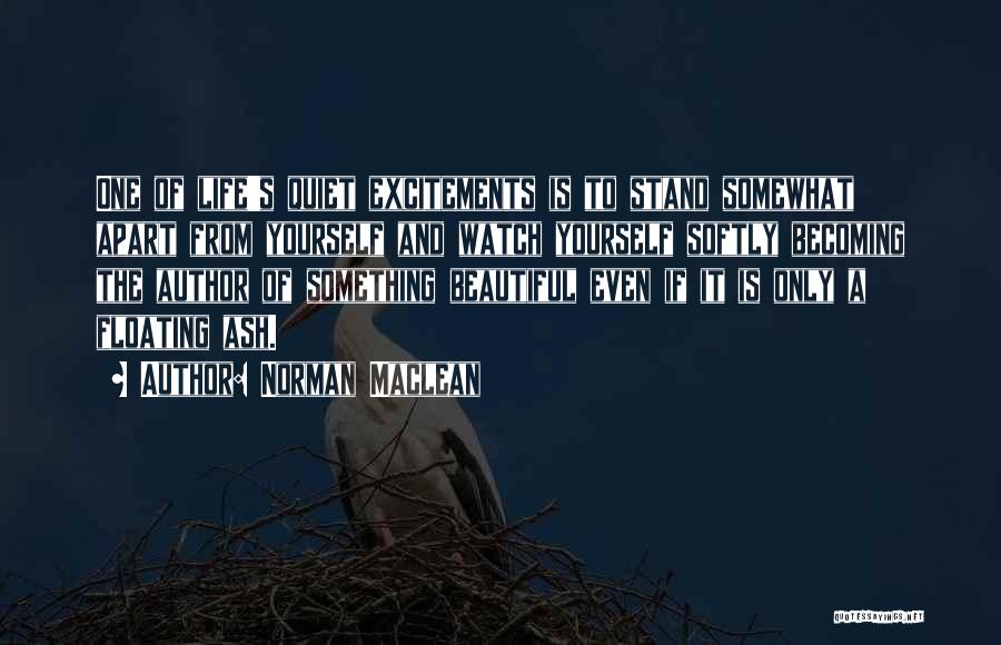 Norman Maclean Quotes: One Of Life's Quiet Excitements Is To Stand Somewhat Apart From Yourself And Watch Yourself Softly Becoming The Author Of