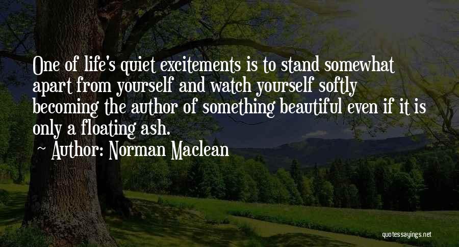 Norman Maclean Quotes: One Of Life's Quiet Excitements Is To Stand Somewhat Apart From Yourself And Watch Yourself Softly Becoming The Author Of