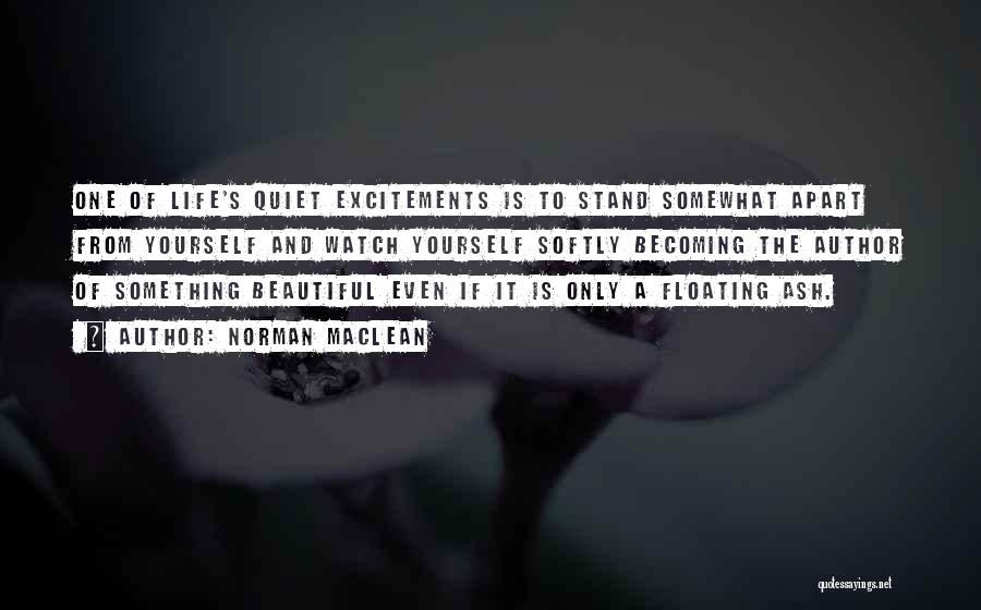 Norman Maclean Quotes: One Of Life's Quiet Excitements Is To Stand Somewhat Apart From Yourself And Watch Yourself Softly Becoming The Author Of