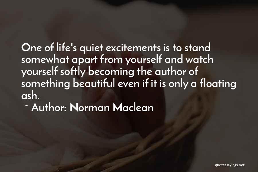 Norman Maclean Quotes: One Of Life's Quiet Excitements Is To Stand Somewhat Apart From Yourself And Watch Yourself Softly Becoming The Author Of
