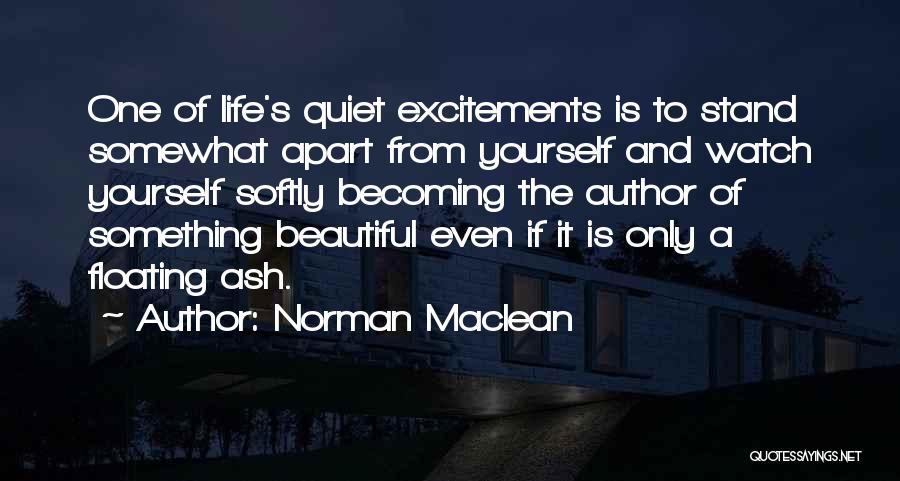 Norman Maclean Quotes: One Of Life's Quiet Excitements Is To Stand Somewhat Apart From Yourself And Watch Yourself Softly Becoming The Author Of