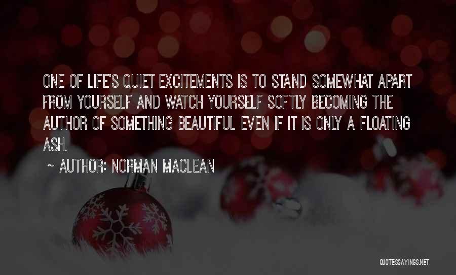 Norman Maclean Quotes: One Of Life's Quiet Excitements Is To Stand Somewhat Apart From Yourself And Watch Yourself Softly Becoming The Author Of