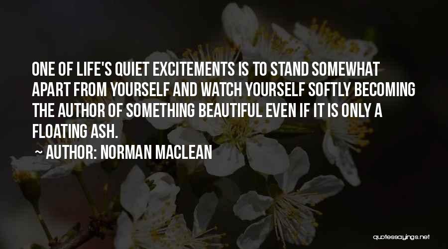 Norman Maclean Quotes: One Of Life's Quiet Excitements Is To Stand Somewhat Apart From Yourself And Watch Yourself Softly Becoming The Author Of