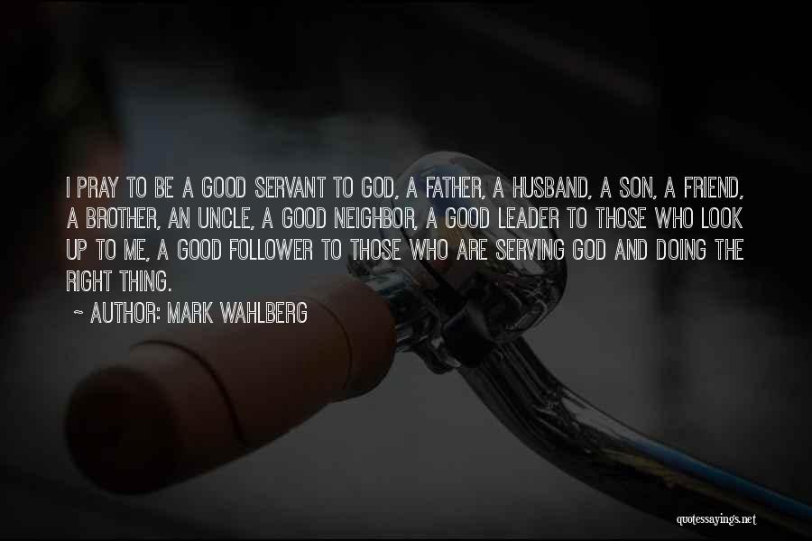 Mark Wahlberg Quotes: I Pray To Be A Good Servant To God, A Father, A Husband, A Son, A Friend, A Brother, An