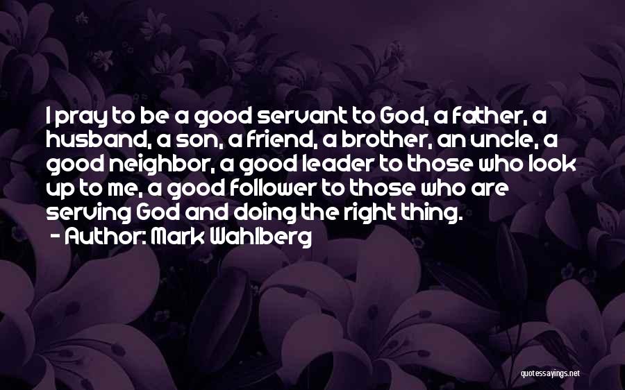 Mark Wahlberg Quotes: I Pray To Be A Good Servant To God, A Father, A Husband, A Son, A Friend, A Brother, An