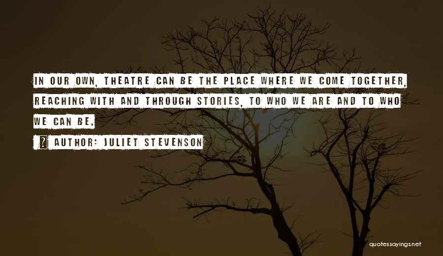 Juliet Stevenson Quotes: In Our Own, Theatre Can Be The Place Where We Come Together, Reaching With And Through Stories, To Who We