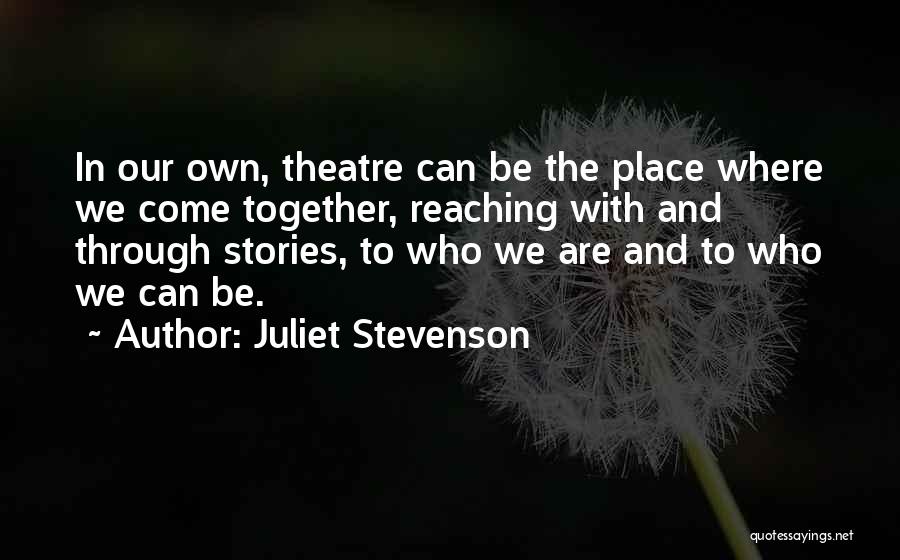 Juliet Stevenson Quotes: In Our Own, Theatre Can Be The Place Where We Come Together, Reaching With And Through Stories, To Who We
