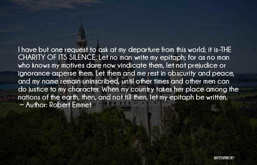 Robert Emmet Quotes: I Have But One Request To Ask At My Departure From This World; It Is-the Charity Of Its Silence. Let