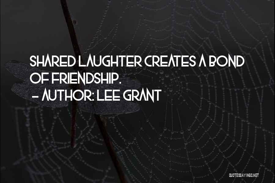 Lee Grant Quotes: Shared Laughter Creates A Bond Of Friendship.