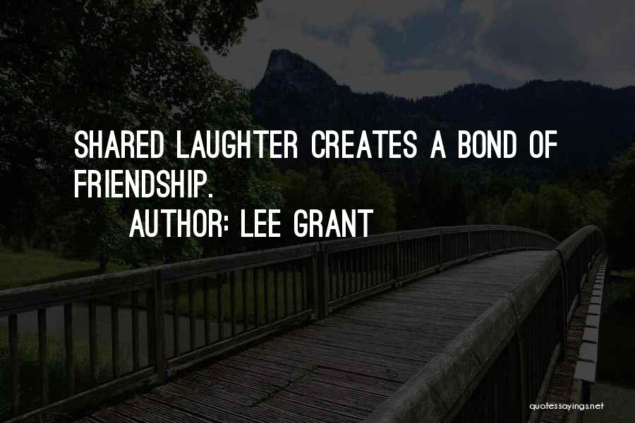 Lee Grant Quotes: Shared Laughter Creates A Bond Of Friendship.