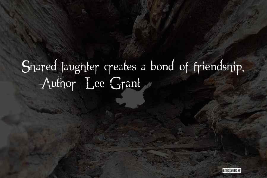 Lee Grant Quotes: Shared Laughter Creates A Bond Of Friendship.