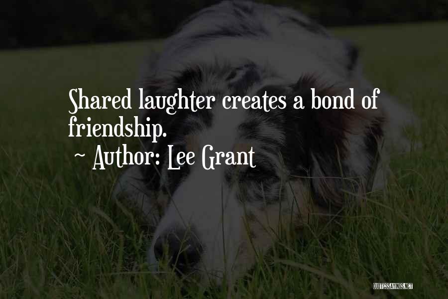 Lee Grant Quotes: Shared Laughter Creates A Bond Of Friendship.