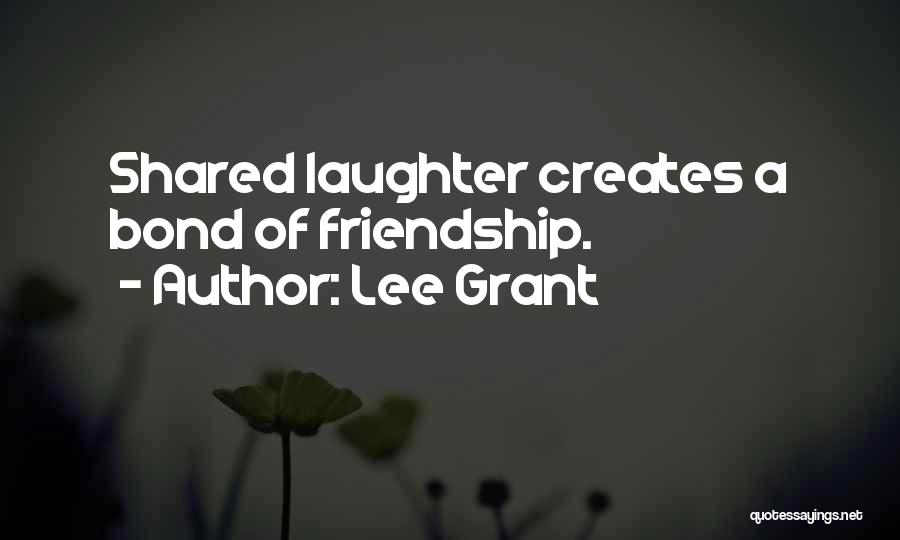 Lee Grant Quotes: Shared Laughter Creates A Bond Of Friendship.