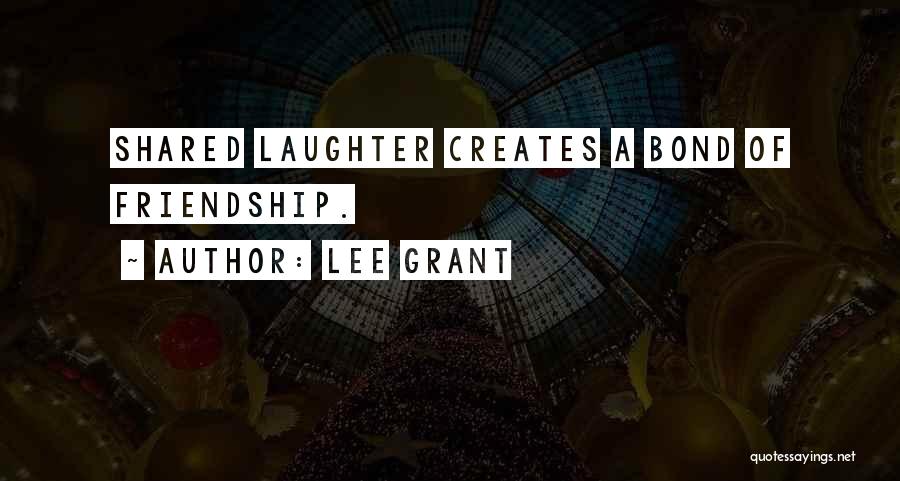 Lee Grant Quotes: Shared Laughter Creates A Bond Of Friendship.