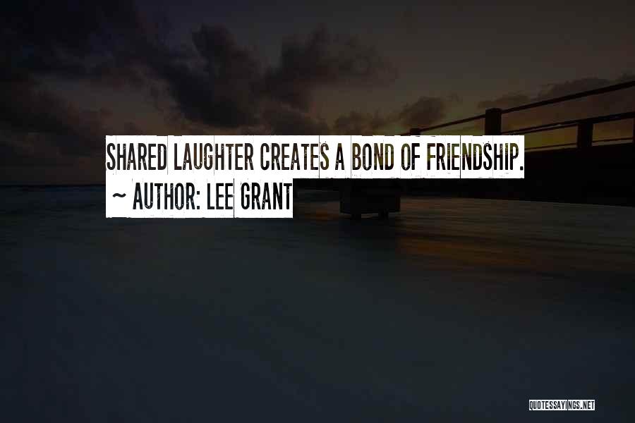 Lee Grant Quotes: Shared Laughter Creates A Bond Of Friendship.